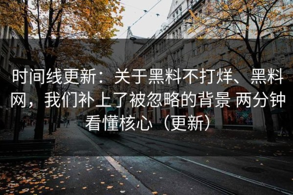 时间线更新：关于黑料不打烊、黑料网，我们补上了被忽略的背景 两分钟看懂核心（更新）