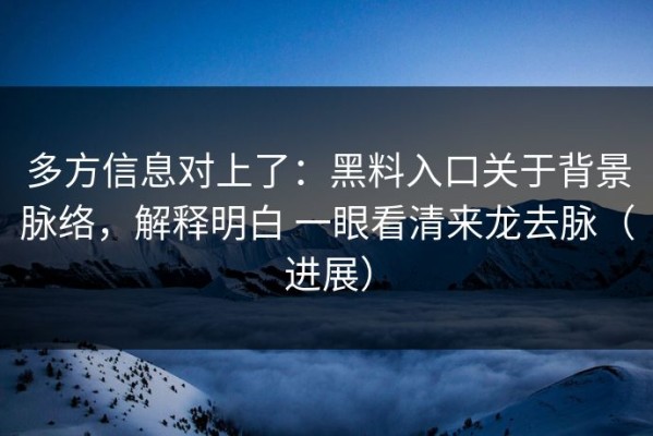 多方信息对上了：黑料入口关于背景脉络，解释明白 一眼看清来龙去脉（进展）