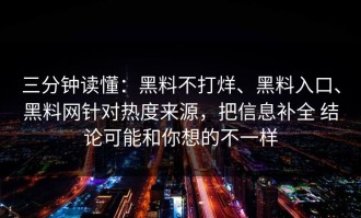 三分钟读懂：黑料不打烊、黑料入口、黑料网针对热度来源，把信息补全 结论可能和你想的不一样