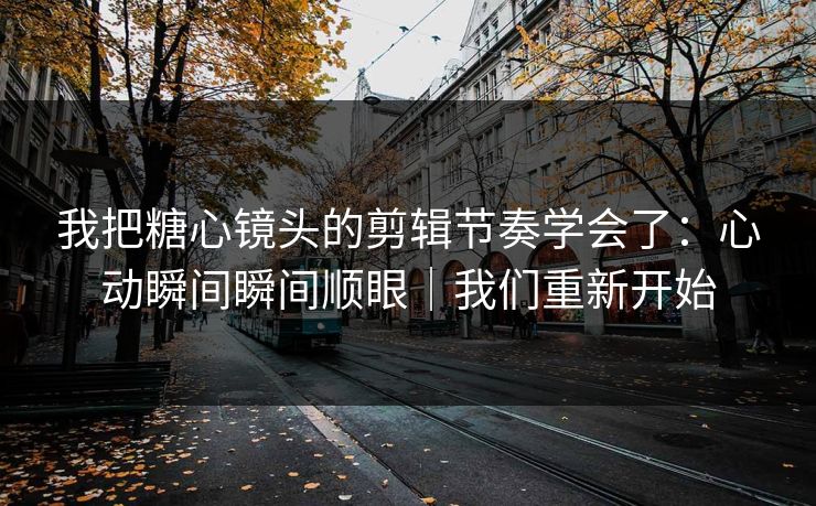 我把糖心镜头的剪辑节奏学会了：心动瞬间瞬间顺眼｜我们重新开始