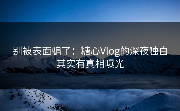 别被表面骗了：糖心Vlog的深夜独白其实有真相曝光