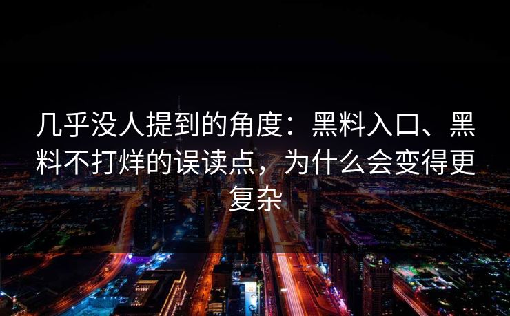 几乎没人提到的角度：黑料入口、黑料不打烊的误读点，为什么会变得更复杂