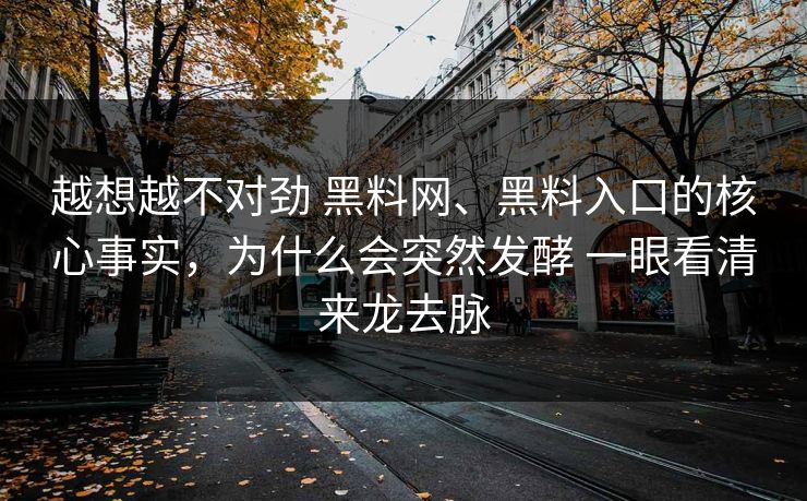 越想越不对劲 黑料网、黑料入口的核心事实，为什么会突然发酵 一眼看清来龙去脉