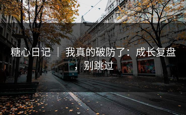 糖心日记 ｜ 我真的破防了：成长复盘，别跳过
