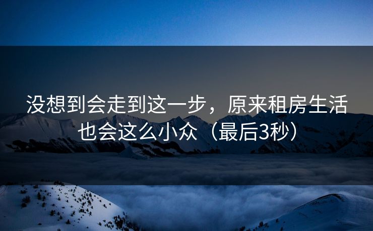 没想到会走到这一步，原来租房生活也会这么小众（最后3秒）