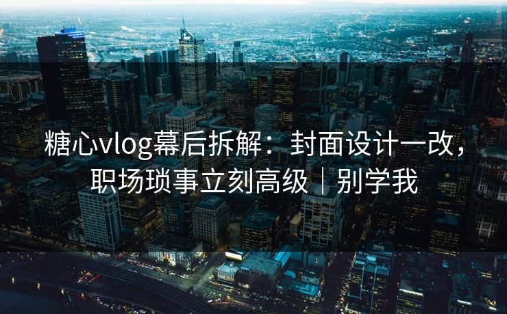 糖心vlog幕后拆解：封面设计一改，职场琐事立刻高级｜别学我