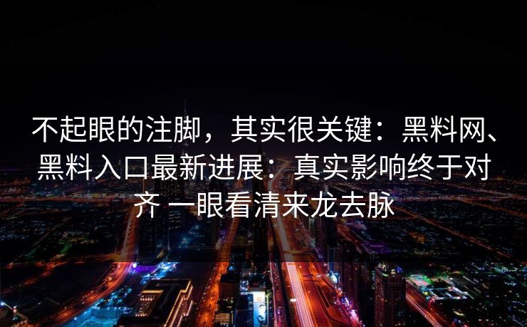 不起眼的注脚，其实很关键：黑料网、黑料入口最新进展：真实影响终于对齐 一眼看清来龙去脉