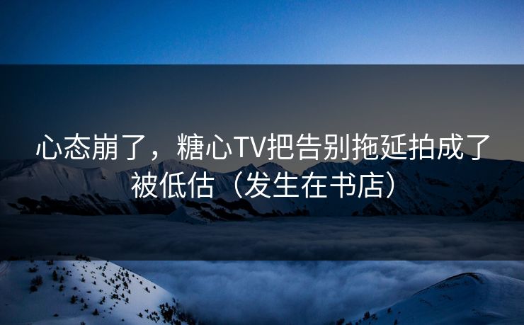 心态崩了，糖心TV把告别拖延拍成了被低估（发生在书店）