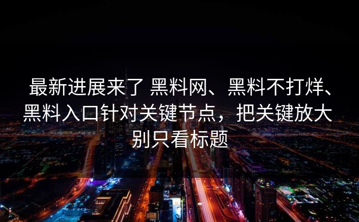 最新进展来了 黑料网、黑料不打烊、黑料入口针对关键节点，把关键放大 别只看标题