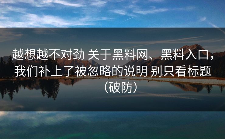 越想越不对劲 关于黑料网、黑料入口，我们补上了被忽略的说明 别只看标题（破防）