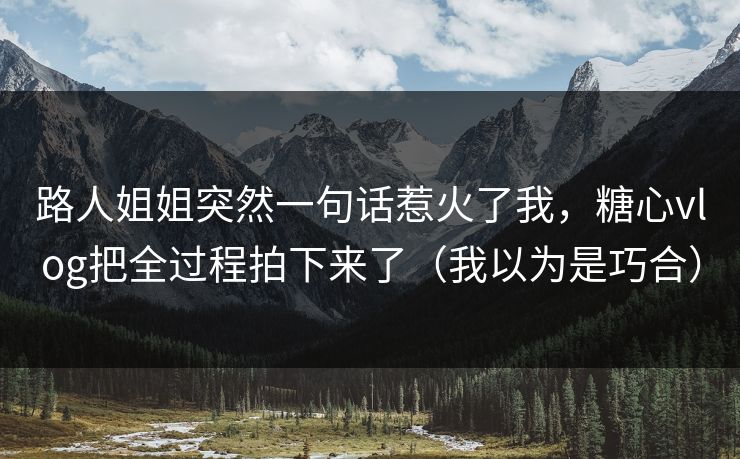 路人姐姐突然一句话惹火了我，糖心vlog把全过程拍下来了（我以为是巧合）