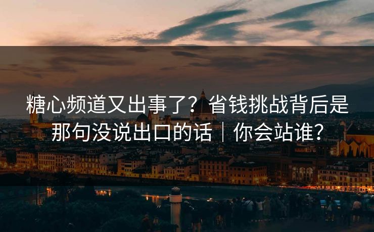 糖心频道又出事了？省钱挑战背后是那句没说出口的话｜你会站谁？
