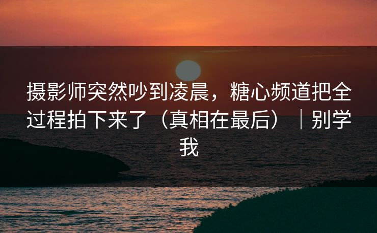 摄影师突然吵到凌晨，糖心频道把全过程拍下来了（真相在最后）｜别学我
