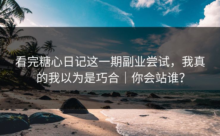 看完糖心日记这一期副业尝试，我真的我以为是巧合｜你会站谁？