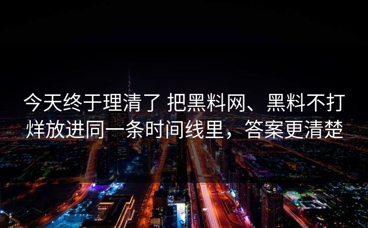 今天终于理清了 把黑料网、黑料不打烊放进同一条时间线里，答案更清楚
