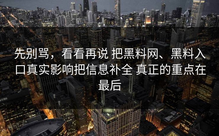 先别骂，看看再说 把黑料网、黑料入口真实影响把信息补全 真正的重点在最后