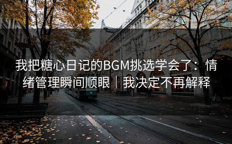 我把糖心日记的BGM挑选学会了：情绪管理瞬间顺眼｜我决定不再解释