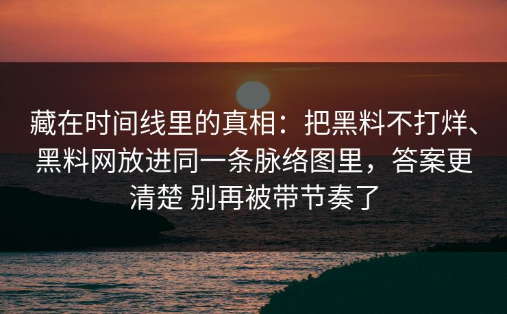 藏在时间线里的真相：把黑料不打烊、黑料网放进同一条脉络图里，答案更清楚 别再被带节奏了