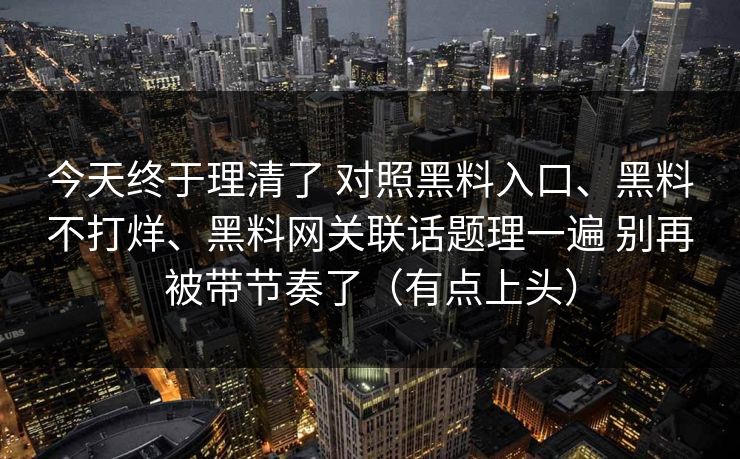 今天终于理清了 对照黑料入口、黑料不打烊、黑料网关联话题理一遍 别再被带节奏了（有点上头）