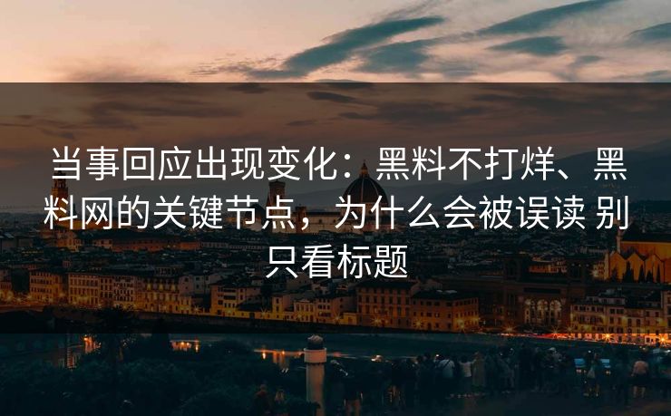 当事回应出现变化：黑料不打烊、黑料网的关键节点，为什么会被误读 别只看标题