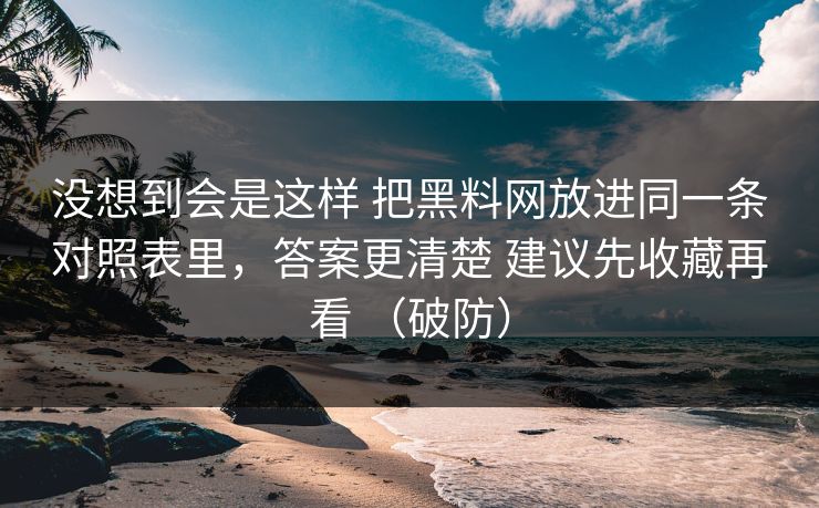 没想到会是这样 把黑料网放进同一条对照表里，答案更清楚 建议先收藏再看 （破防）