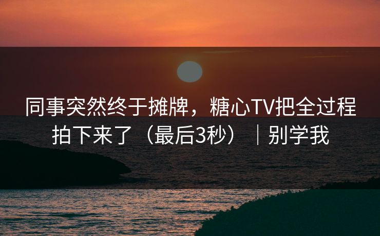 同事突然终于摊牌，糖心TV把全过程拍下来了（最后3秒）｜别学我