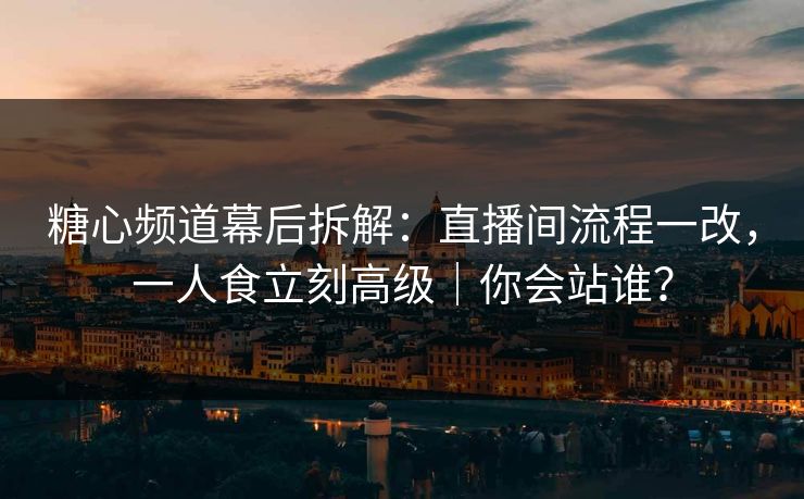 糖心频道幕后拆解：直播间流程一改，一人食立刻高级｜你会站谁？