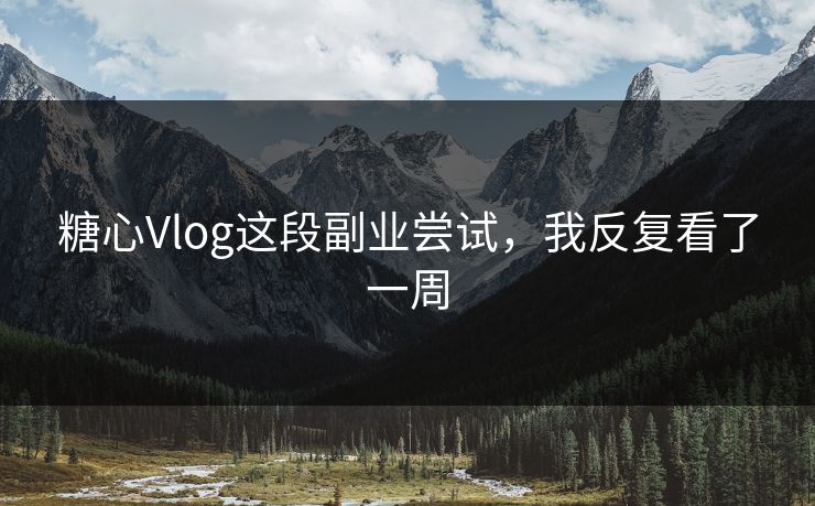 糖心Vlog这段副业尝试，我反复看了一周