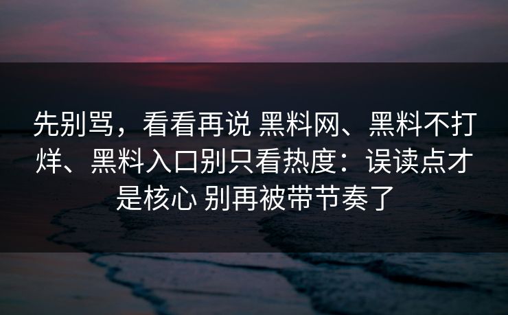 先别骂，看看再说 黑料网、黑料不打烊、黑料入口别只看热度：误读点才是核心 别再被带节奏了