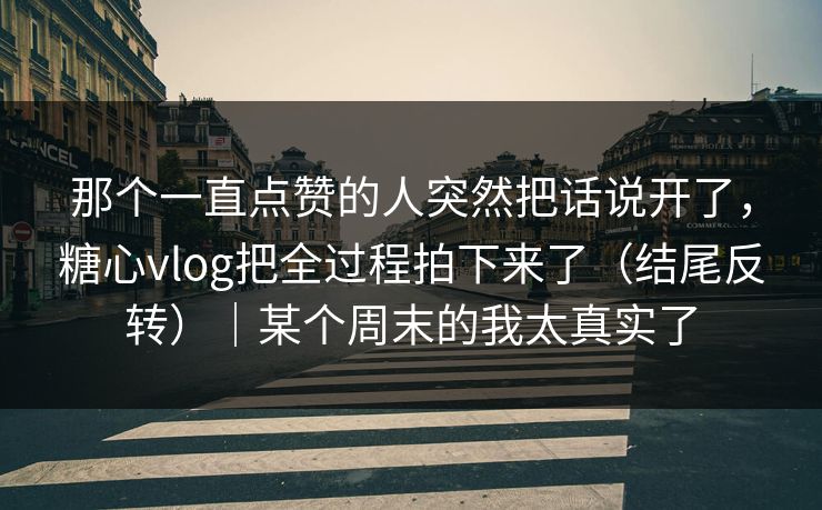那个一直点赞的人突然把话说开了，糖心vlog把全过程拍下来了（结尾反转）｜某个周末的我太真实了