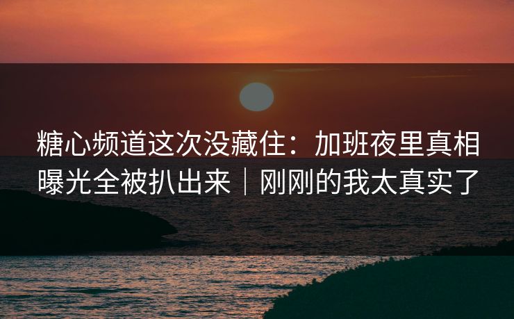 糖心频道这次没藏住：加班夜里真相曝光全被扒出来｜刚刚的我太真实了