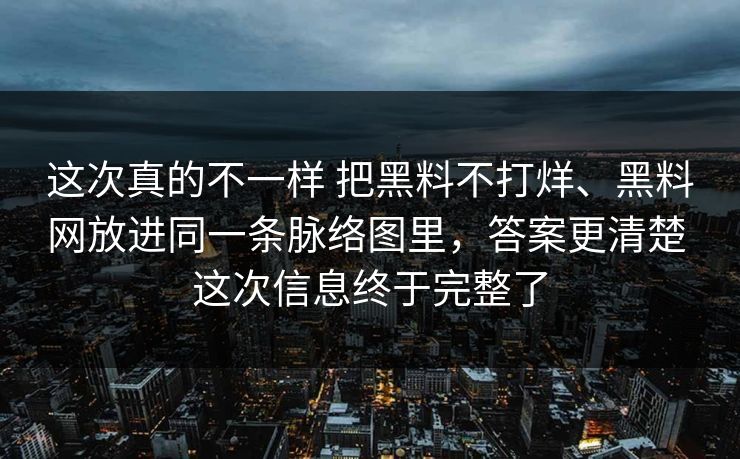 这次真的不一样 把黑料不打烊、黑料网放进同一条脉络图里，答案更清楚 这次信息终于完整了