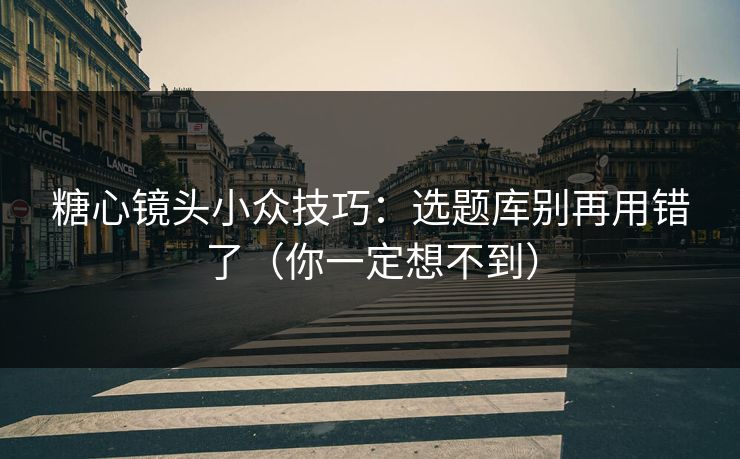 糖心镜头小众技巧：选题库别再用错了（你一定想不到）