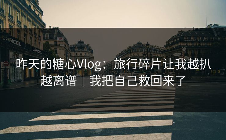 昨天的糖心Vlog：旅行碎片让我越扒越离谱｜我把自己救回来了