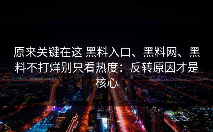 原来关键在这 黑料入口、黑料网、黑料不打烊别只看热度：反转原因才是核心