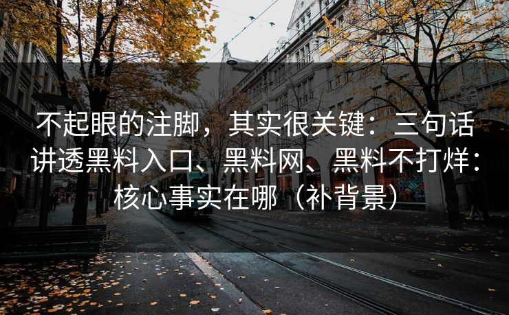 不起眼的注脚，其实很关键：三句话讲透黑料入口、黑料网、黑料不打烊：核心事实在哪（补背景）