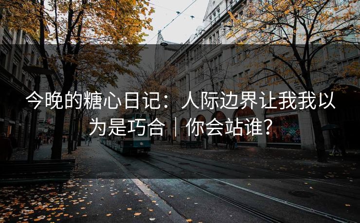 今晚的糖心日记：人际边界让我我以为是巧合｜你会站谁？
