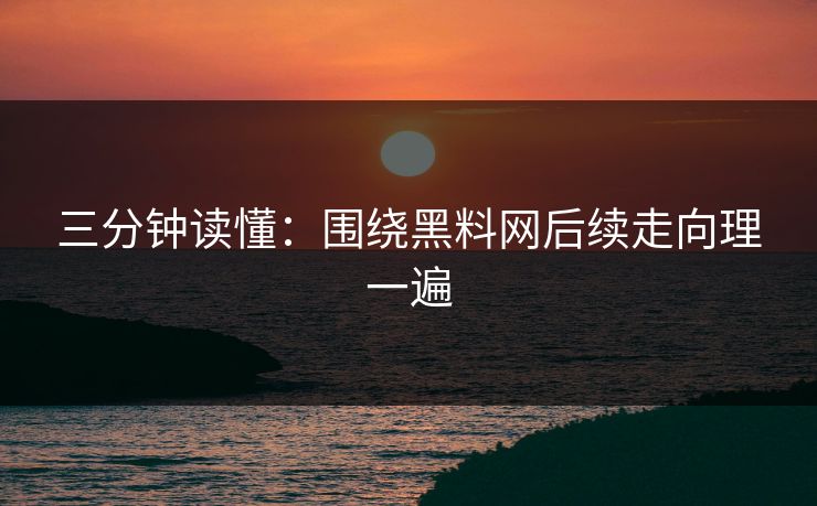 三分钟读懂：围绕黑料网后续走向理一遍