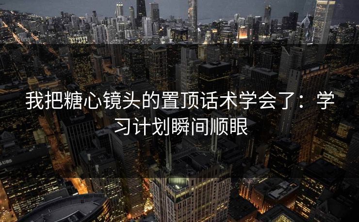 我把糖心镜头的置顶话术学会了：学习计划瞬间顺眼
