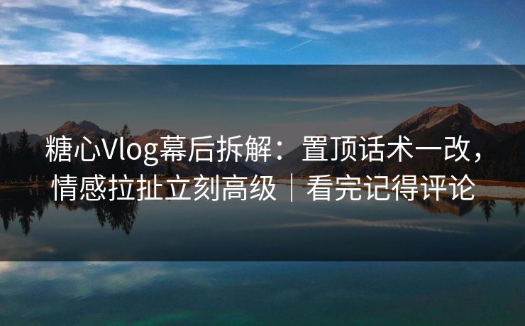 糖心Vlog幕后拆解：置顶话术一改，情感拉扯立刻高级｜看完记得评论