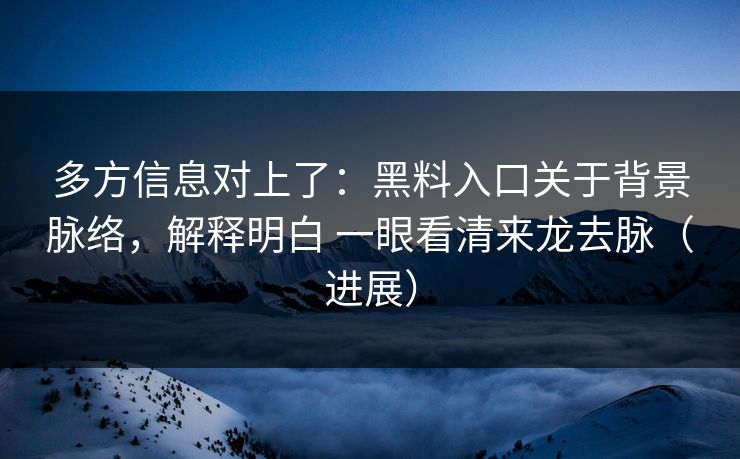 多方信息对上了：黑料入口关于背景脉络，解释明白 一眼看清来龙去脉（进展）