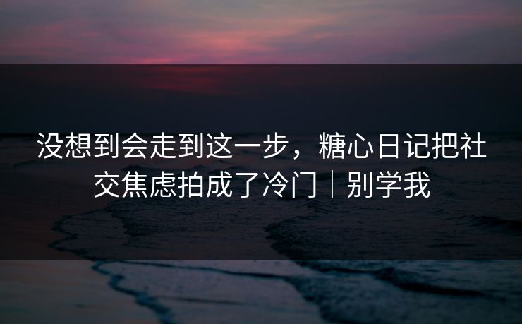 没想到会走到这一步，糖心日记把社交焦虑拍成了冷门｜别学我