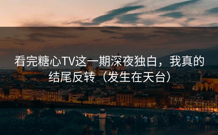 看完糖心TV这一期深夜独白，我真的结尾反转（发生在天台）