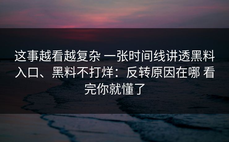 这事越看越复杂 一张时间线讲透黑料入口、黑料不打烊：反转原因在哪 看完你就懂了