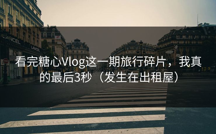 看完糖心Vlog这一期旅行碎片，我真的最后3秒（发生在出租屋）