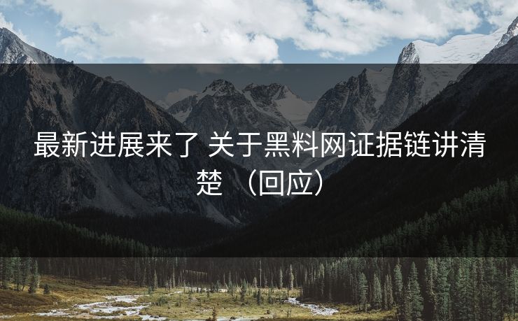 最新进展来了 关于黑料网证据链讲清楚 （回应）