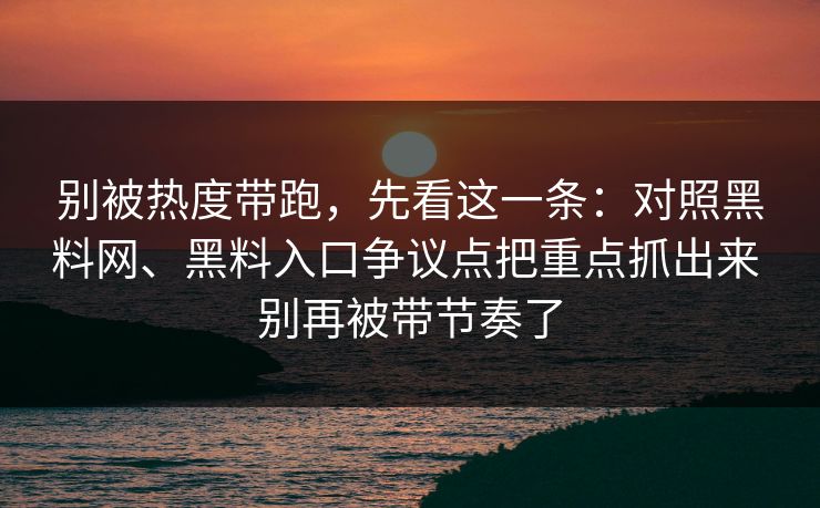 别被热度带跑，先看这一条：对照黑料网、黑料入口争议点把重点抓出来 别再被带节奏了