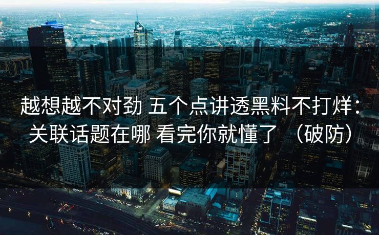 越想越不对劲 五个点讲透黑料不打烊：关联话题在哪 看完你就懂了 （破防）