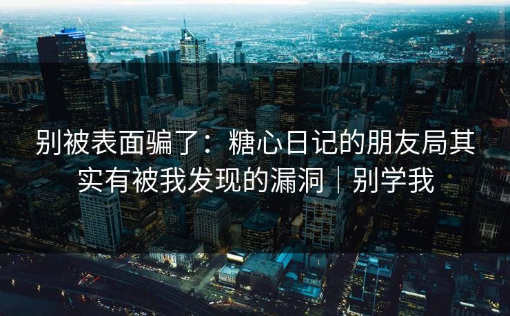 别被表面骗了：糖心日记的朋友局其实有被我发现的漏洞｜别学我