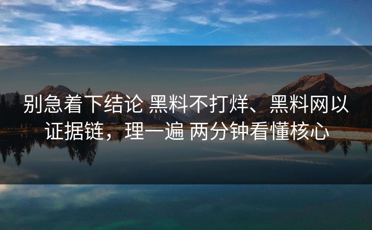 别急着下结论 黑料不打烊、黑料网以证据链，理一遍 两分钟看懂核心